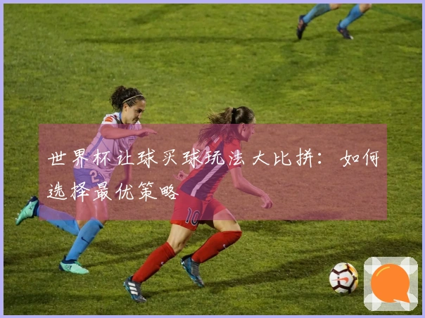 世界杯让球买球玩法大比拼：如何选择最优策略