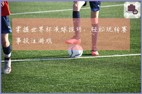 掌握世界杯滚球技巧,轻松玩转赛事投注游戏