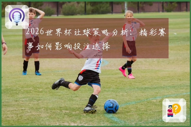 2026世界杯让球策略分析：精彩赛事如何影响投注选择