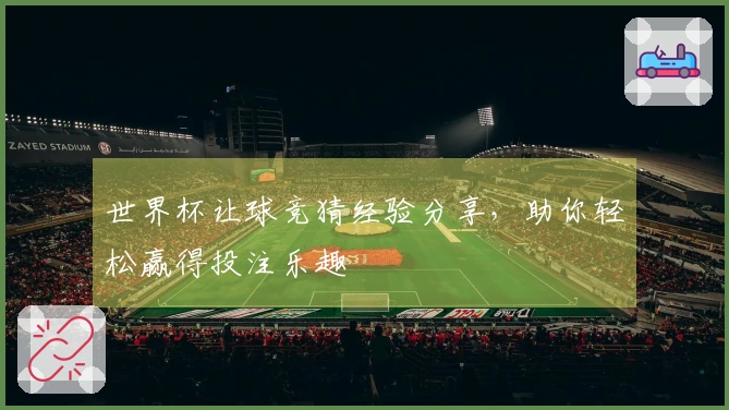 世界杯让球竞猜经验分享，助你轻松赢得投注乐趣