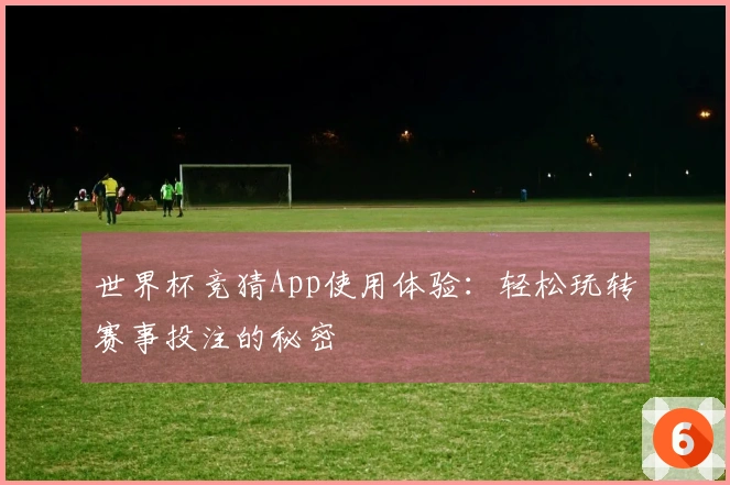 世界杯竞猜App使用体验：轻松玩转赛事投注的秘密