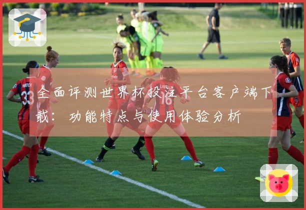 全面评测世界杯投注平台客户端下载：功能特点与使用体验分析