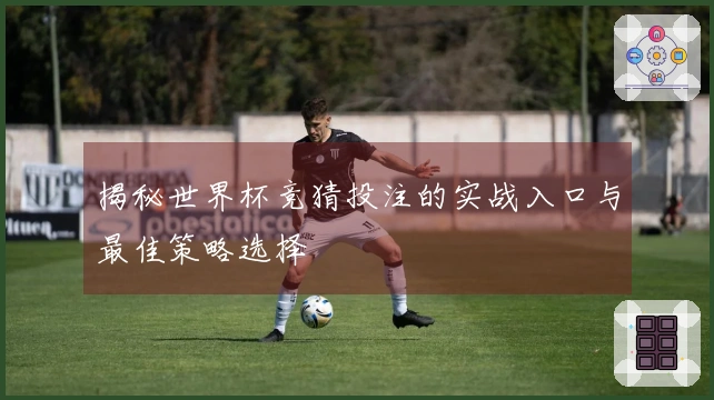 揭秘世界杯竞猜投注的实战入口与最佳策略选择