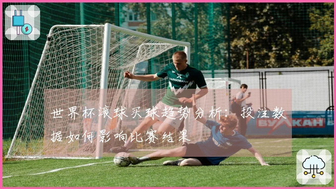 世界杯滚球买球趋势分析：投注数据如何影响比赛结果