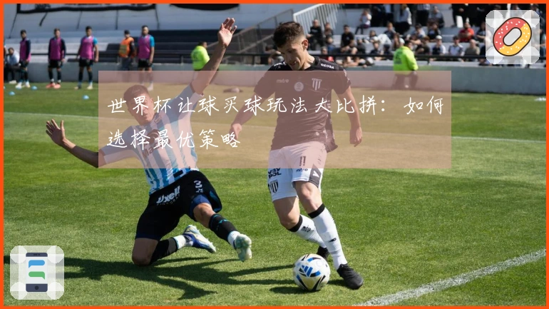 世界杯让球买球玩法大比拼：如何选择最优策略