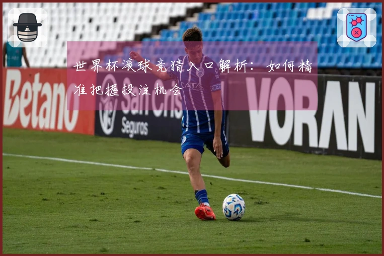 世界杯滚球竞猜入口解析：如何精准把握投注机会