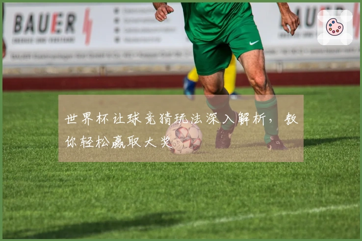 世界杯让球竞猜玩法深入解析,教你轻松赢取大奖