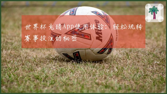 世界杯竞猜App使用体验：轻松玩转赛事投注的秘密