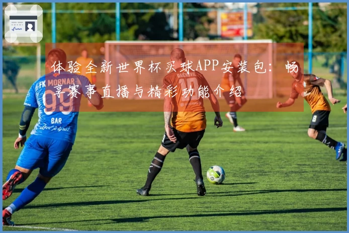 体验全新世界杯买球APP安装包：畅享赛事直播与精彩功能介绍