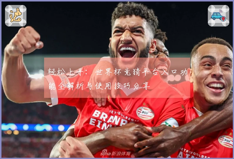 轻松上手：世界杯竞猜平台入口功能全解析与使用技巧分享