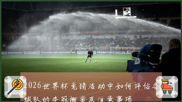 2026世界杯竞猜活动中如何评估各球队的夺冠概率及注意事项