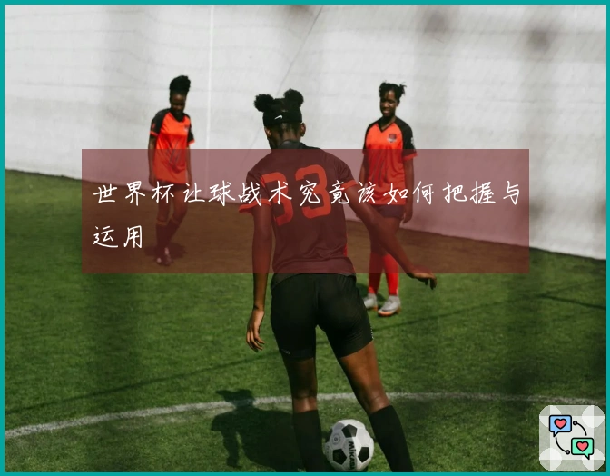 世界杯让球战术究竟该如何把握与运用