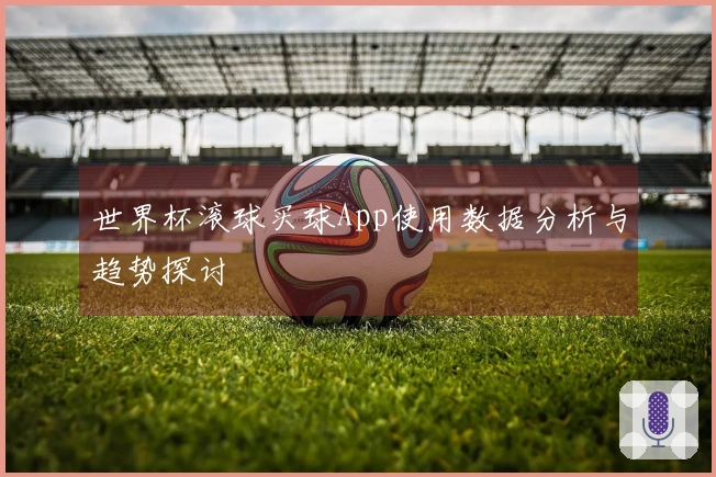 世界杯滚球买球App使用数据分析与趋势探讨