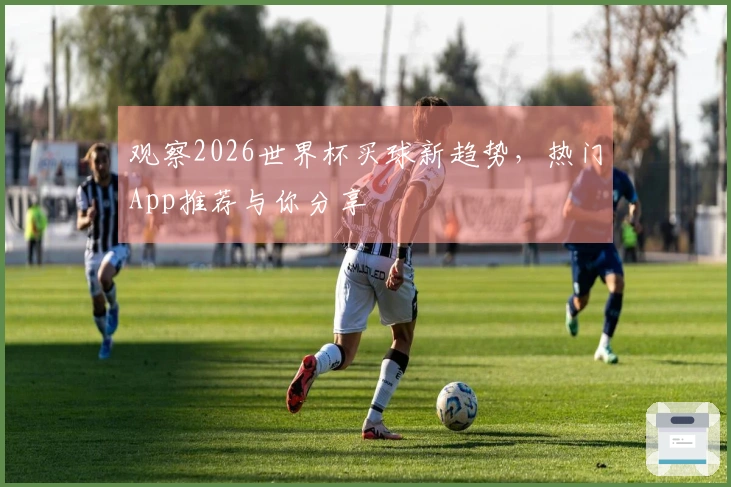 观察2026世界杯买球新趋势,热门App推荐与你分享