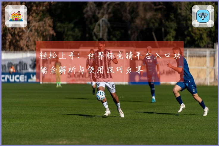 轻松上手：世界杯竞猜平台入口功能全解析与使用技巧分享