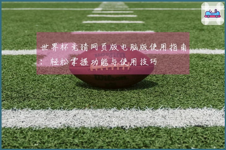世界杯竞猜网页版电脑版使用指南：轻松掌握功能与使用技巧