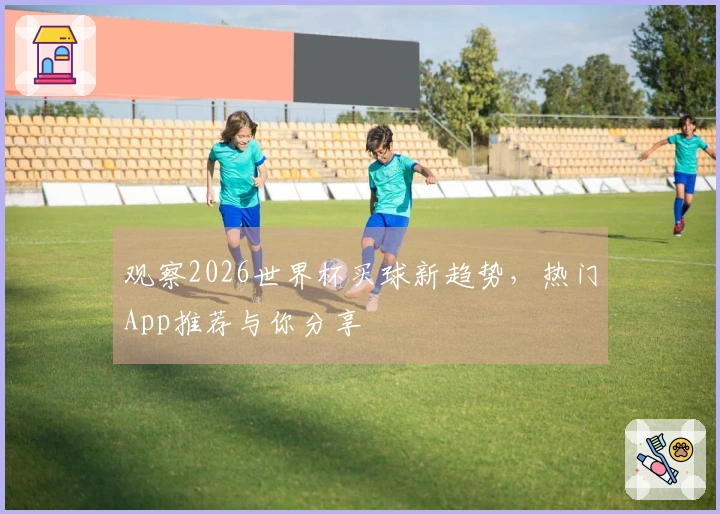 观察2026世界杯买球新趋势，热门App推荐与你分享