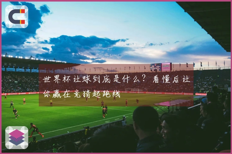 世界杯让球到底是什么？看懂后让你赢在竞猜起跑线