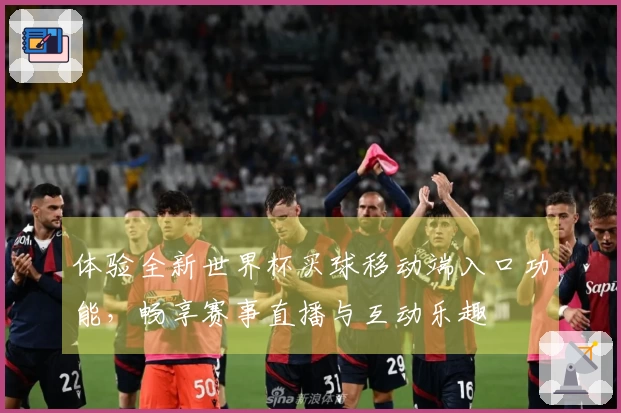 体验全新世界杯买球移动端入口功能，畅享赛事直播与互动乐趣