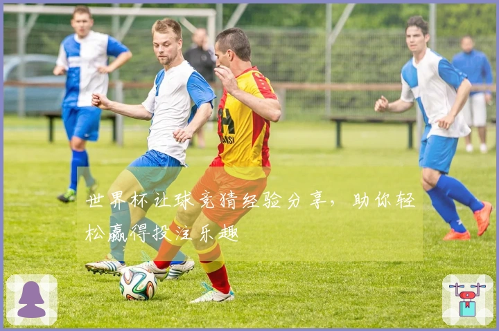 世界杯让球竞猜经验分享，助你轻松赢得投注乐趣