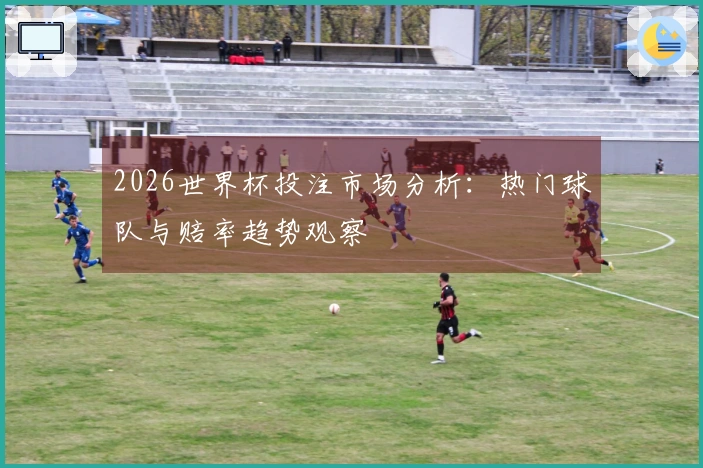 2026世界杯投注市场分析：热门球队与赔率趋势观察