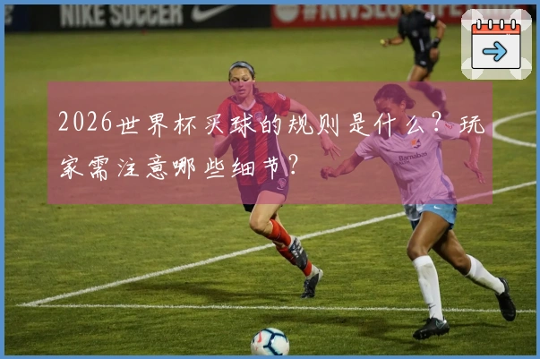 2026世界杯买球的规则是什么？玩家需注意哪些细节？