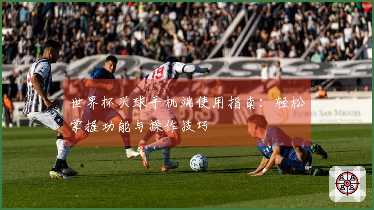 世界杯买球手机端使用指南：轻松掌握功能与操作技巧