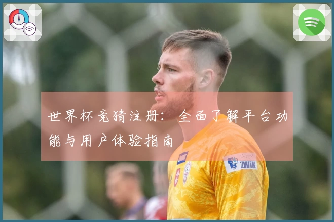 世界杯竞猜注册：全面了解平台功能与用户体验指南