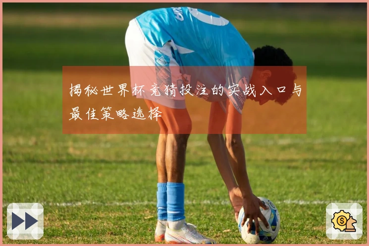 揭秘世界杯竞猜投注的实战入口与最佳策略选择