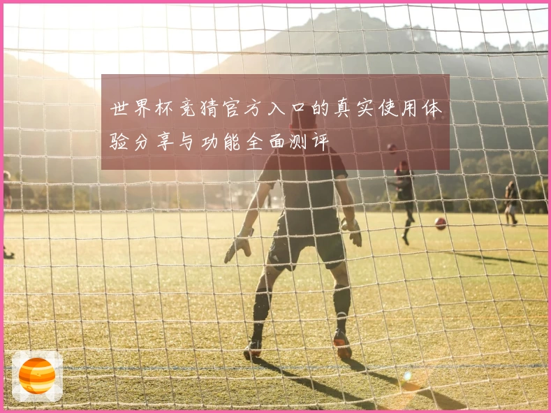 世界杯竞猜官方入口的真实使用体验分享与功能全面测评