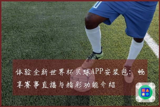 体验全新世界杯买球APP安装包：畅享赛事直播与精彩功能介绍