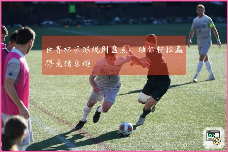 世界杯买球规则盘点,助你轻松赢得竞猜乐趣