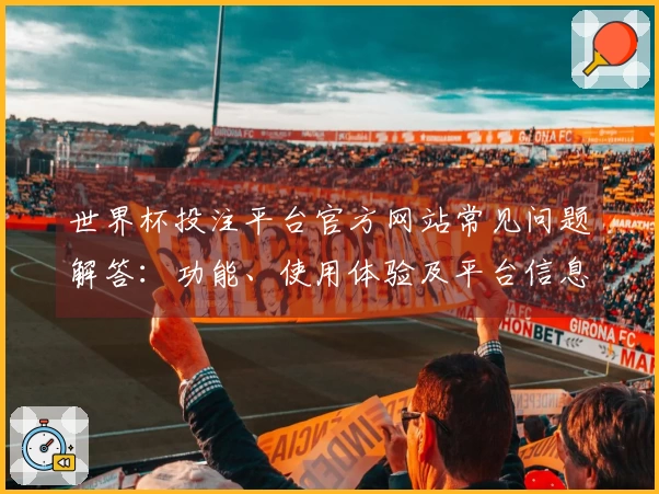 世界杯投注平台官方网站常见问题解答：功能、使用体验及平台信息指南