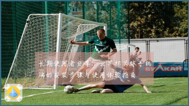 长期使用者分享：世界杯买球手机端的安装步骤与使用体验指南