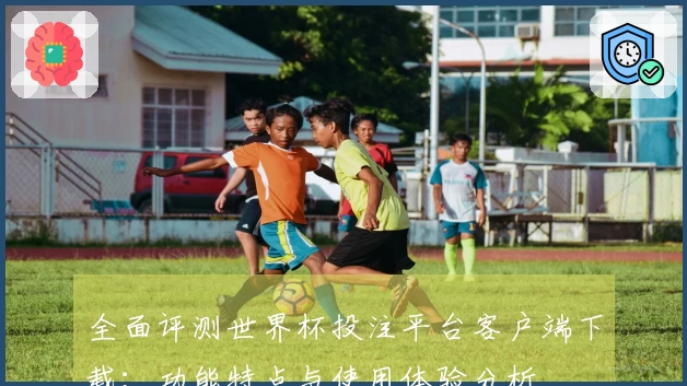 全面评测世界杯投注平台客户端下载：功能特点与使用体验分析