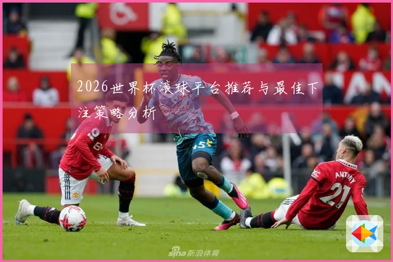 2026世界杯滚球平台推荐与最佳下注策略分析